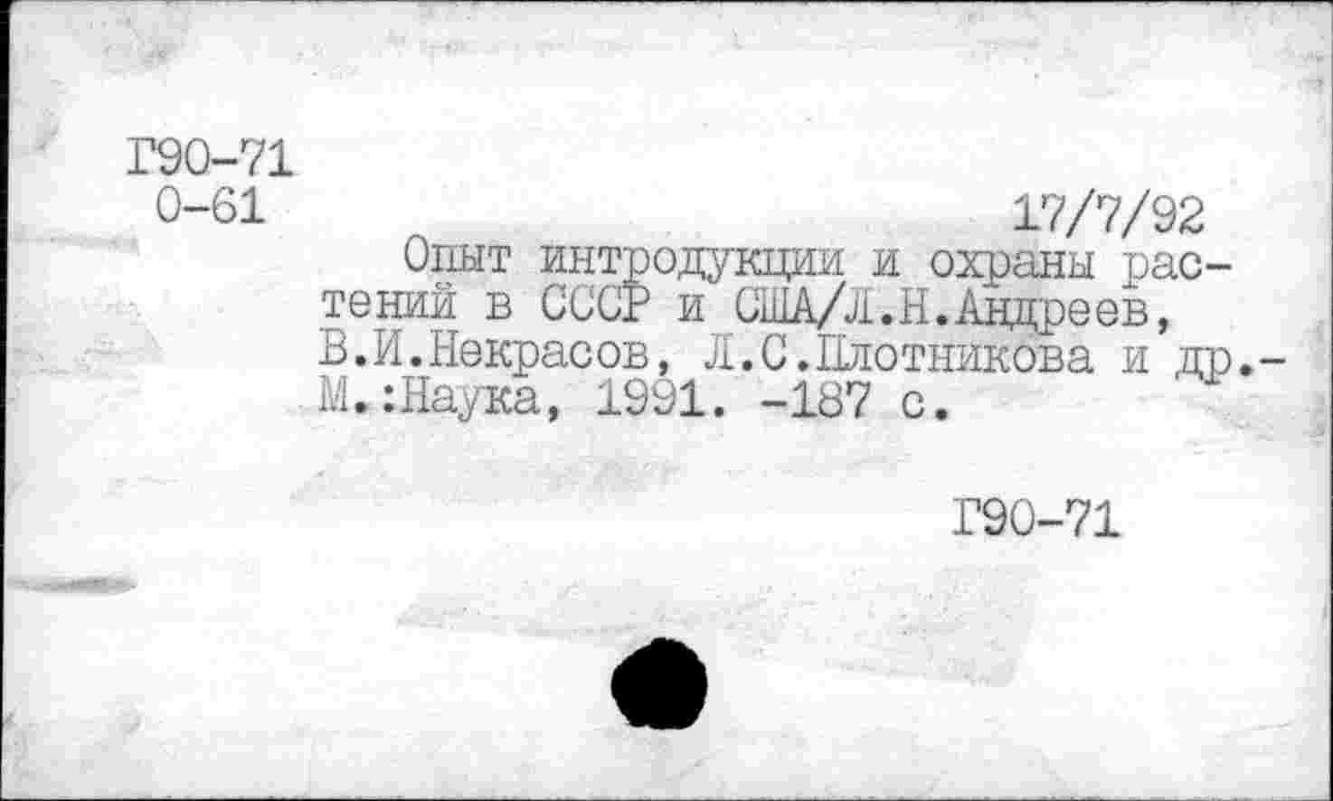 ﻿Г90-71
0-61	17/7/92
Опыт интродукции и охраны растений в СССР и США/л.Н. Андреев, В.И.Некрасов, Л.С.Плотникова и др М.:Наука, 1991. -187 с.
Г90-71